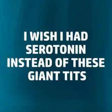 I wish I had serotonin instead of these giant tits
