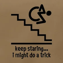 Keep staring i might do a trick