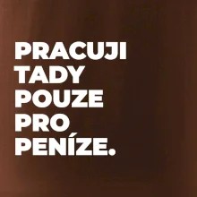 PRACUJI TADY POUZE PRO PENÍZE.