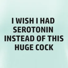 I wish I had serotonin instead of this huge cock