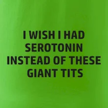 I wish I had serotonin instead of these giant tits
