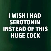 I wish I had serotonin instead of this huge cock