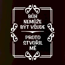 Bůh nemůže být všude, proto stvořil mě
