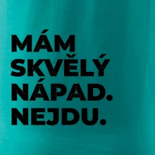 MÁM SKVĚLÝ NÁPAD. NEJDU.