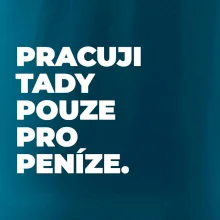 PRACUJI TADY POUZE PRO PENÍZE.