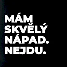 MÁM SKVĚLÝ NÁPAD. NEJDU.