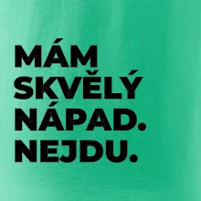 MÁM SKVĚLÝ NÁPAD. NEJDU.