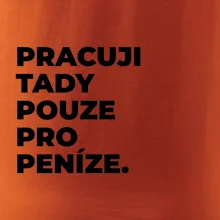 PRACUJI TADY POUZE PRO PENÍZE.