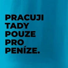 PRACUJI TADY POUZE PRO PENÍZE.