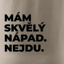 MÁM SKVĚLÝ NÁPAD. NEJDU.