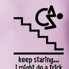 Keep staring i might do a trick