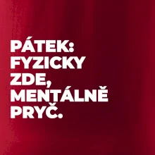 PÁTEK: FYZICKY ZDE, MENTÁLNĚ PRYČ.