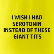 I wish I had serotonin instead of these giant tits