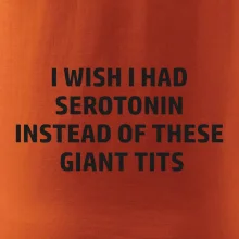 I wish I had serotonin instead of these giant tits