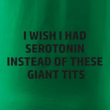 I wish I had serotonin instead of these giant tits