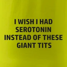 I wish I had serotonin instead of these giant tits