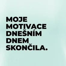 MOJE MOTIVACE DNEŠNÍM DNEM SKONČILA.