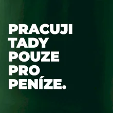 PRACUJI TADY POUZE PRO PENÍZE.