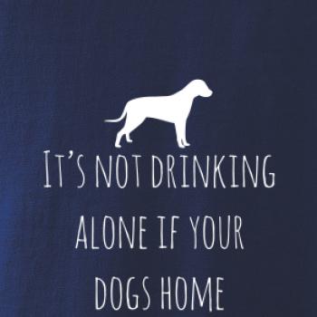 It’s not drinking alone if your dogs home