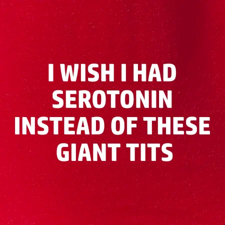 I wish I had serotonin instead of these giant tits