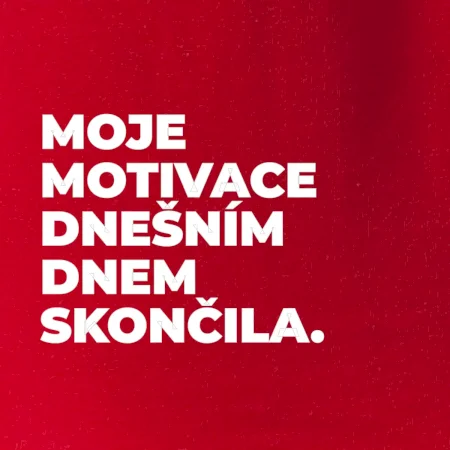 MOJE MOTIVACE DNEŠNÍM DNEM SKONČILA.