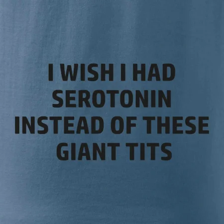 I wish I had serotonin instead of these giant tits