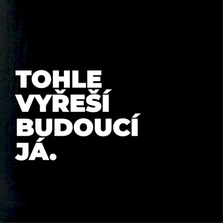 TOHLE VYŘEŠÍ BUDOUCÍ JÁ.