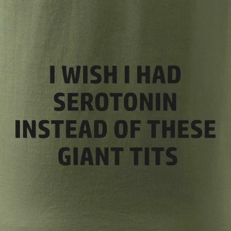 I wish I had serotonin instead of these giant tits