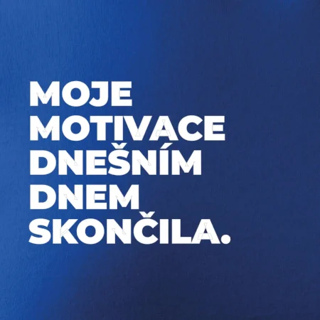 MOJE MOTIVACE DNEŠNÍM DNEM SKONČILA.