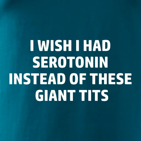 I wish I had serotonin instead of these giant tits