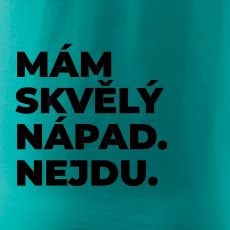 MÁM SKVĚLÝ NÁPAD. NEJDU.