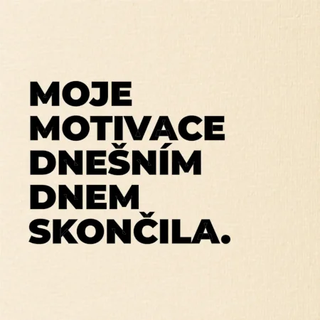 MOJE MOTIVACE DNEŠNÍM DNEM SKONČILA.