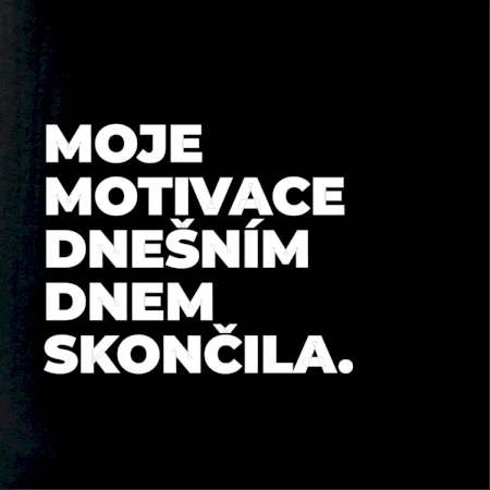 MOJE MOTIVACE DNEŠNÍM DNEM SKONČILA.
