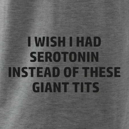 I wish I had serotonin instead of these giant tits