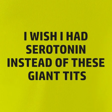 I wish I had serotonin instead of these giant tits