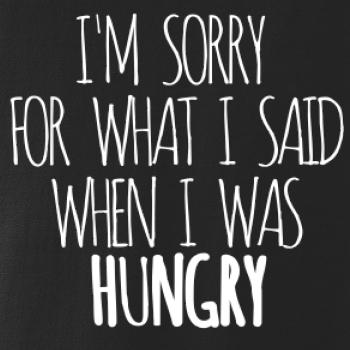 I am sorry for what i said when i was hungry