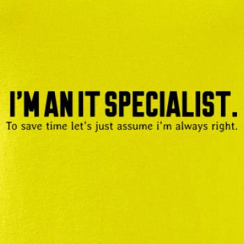 I’m an IT specialist. To save time let’s just assume i’m always right