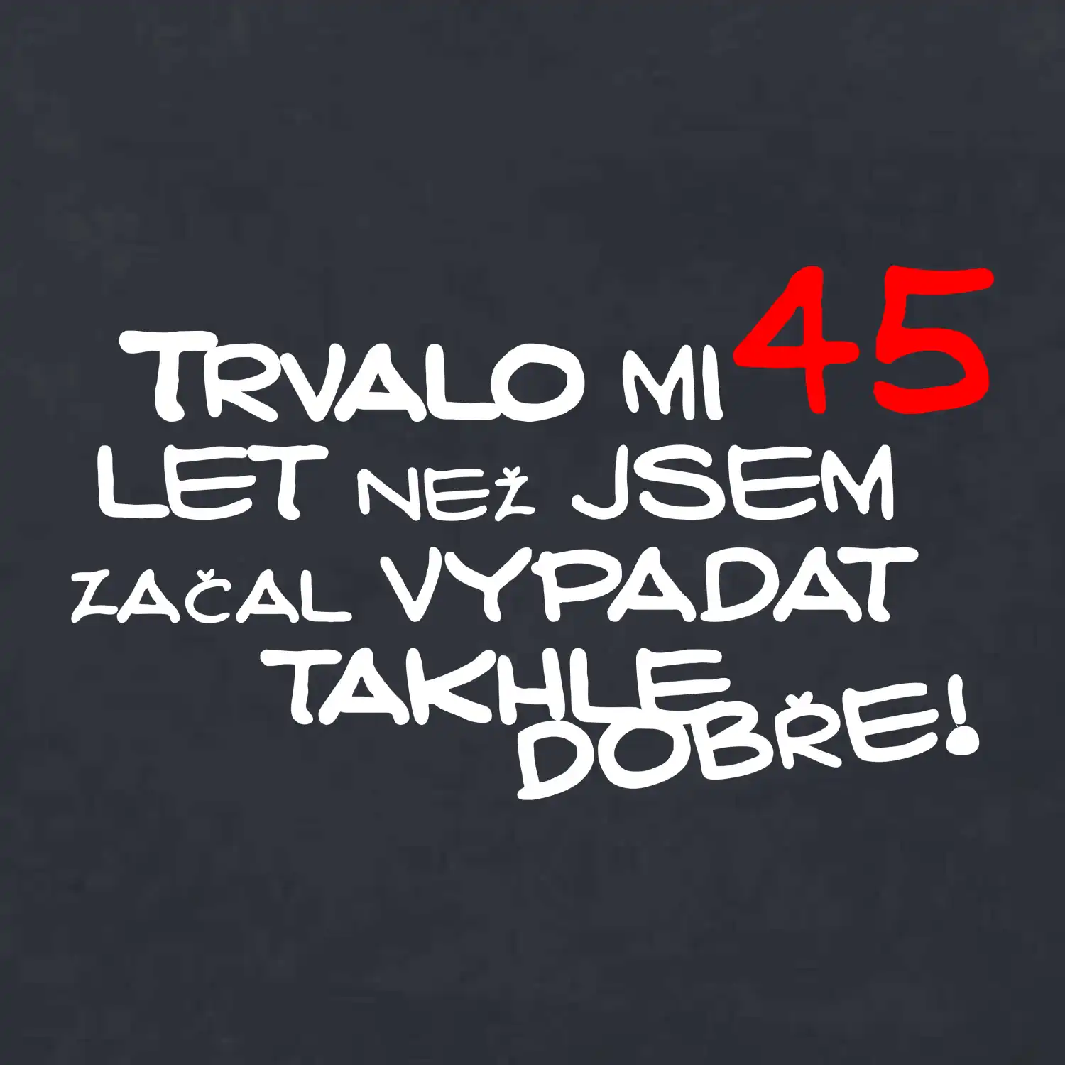 Trvalo mi 45 let než jsem začal vypadat takhle dobře