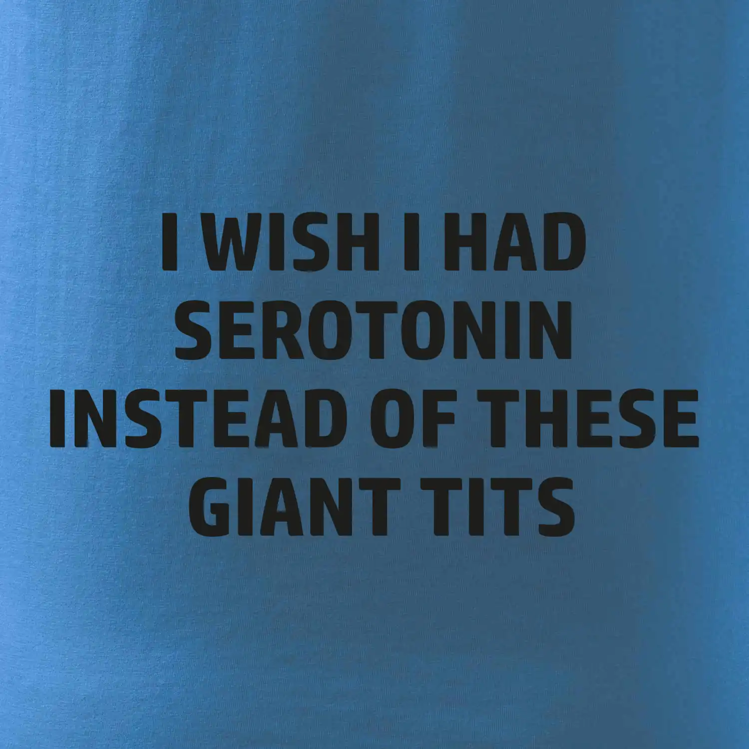 I wish I had serotonin instead of these giant tits