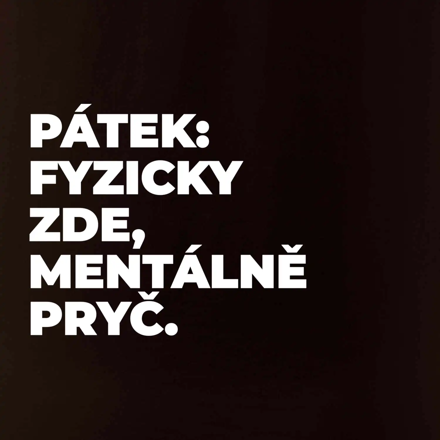 PÁTEK: FYZICKY ZDE, MENTÁLNĚ PRYČ.