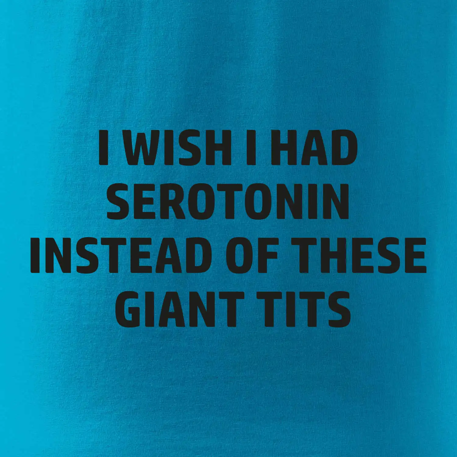 I wish I had serotonin instead of these giant tits
