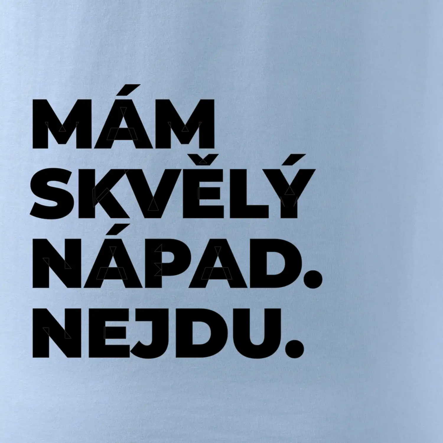 MÁM SKVĚLÝ NÁPAD. NEJDU.