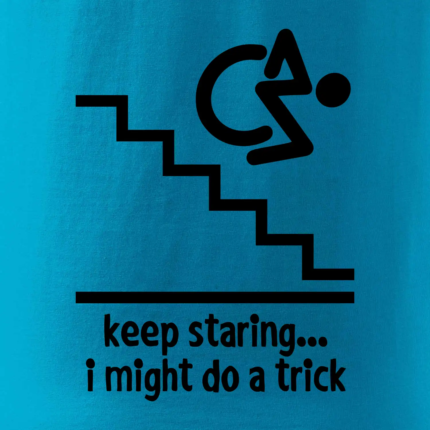 Keep staring i might do a trick