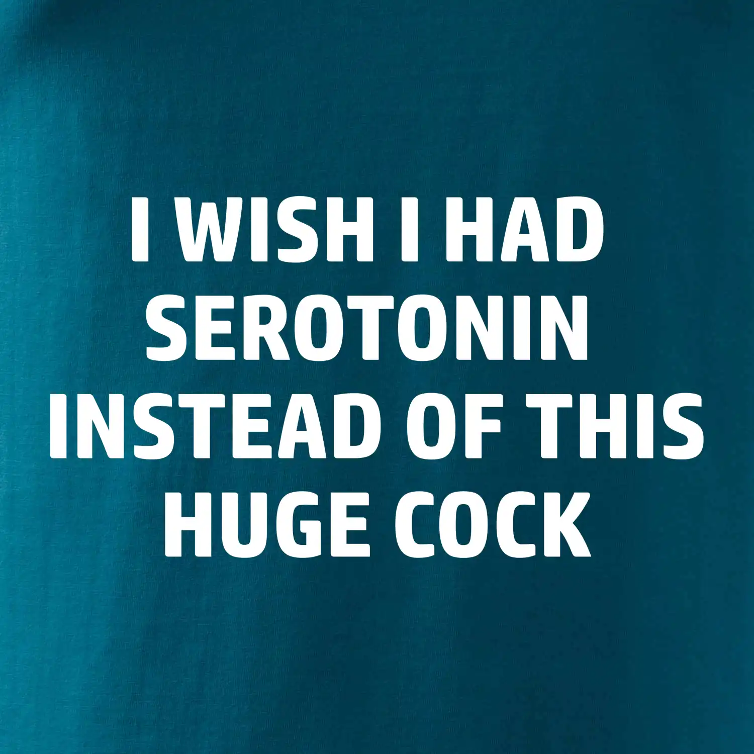 I wish I had serotonin instead of this huge cock