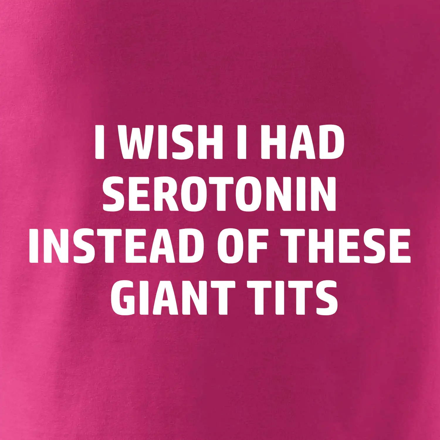 I wish I had serotonin instead of these giant tits