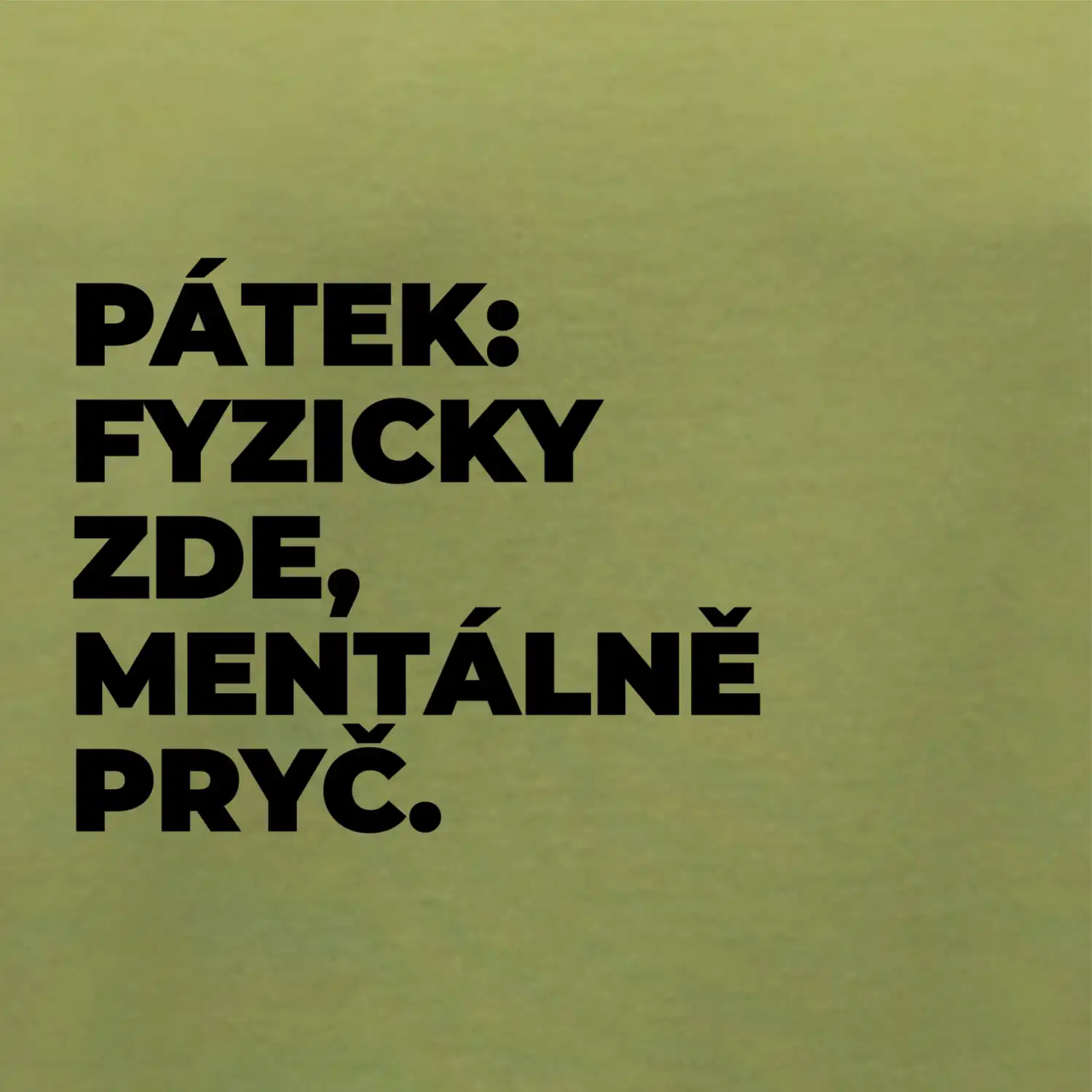 PÁTEK: FYZICKY ZDE, MENTÁLNĚ PRYČ.