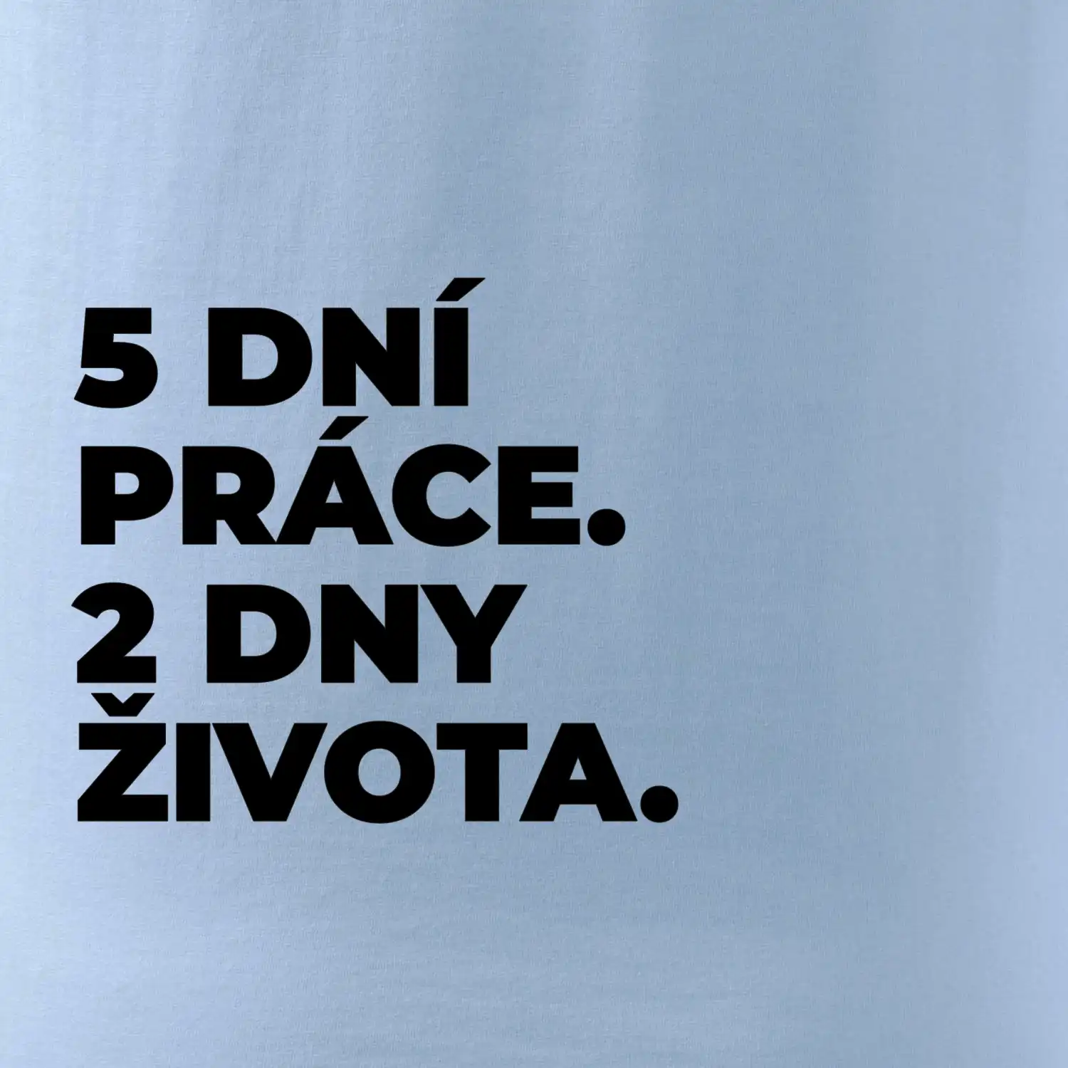 5 DNÍ PRÁCE.  2 DNY ŽIVOTA.