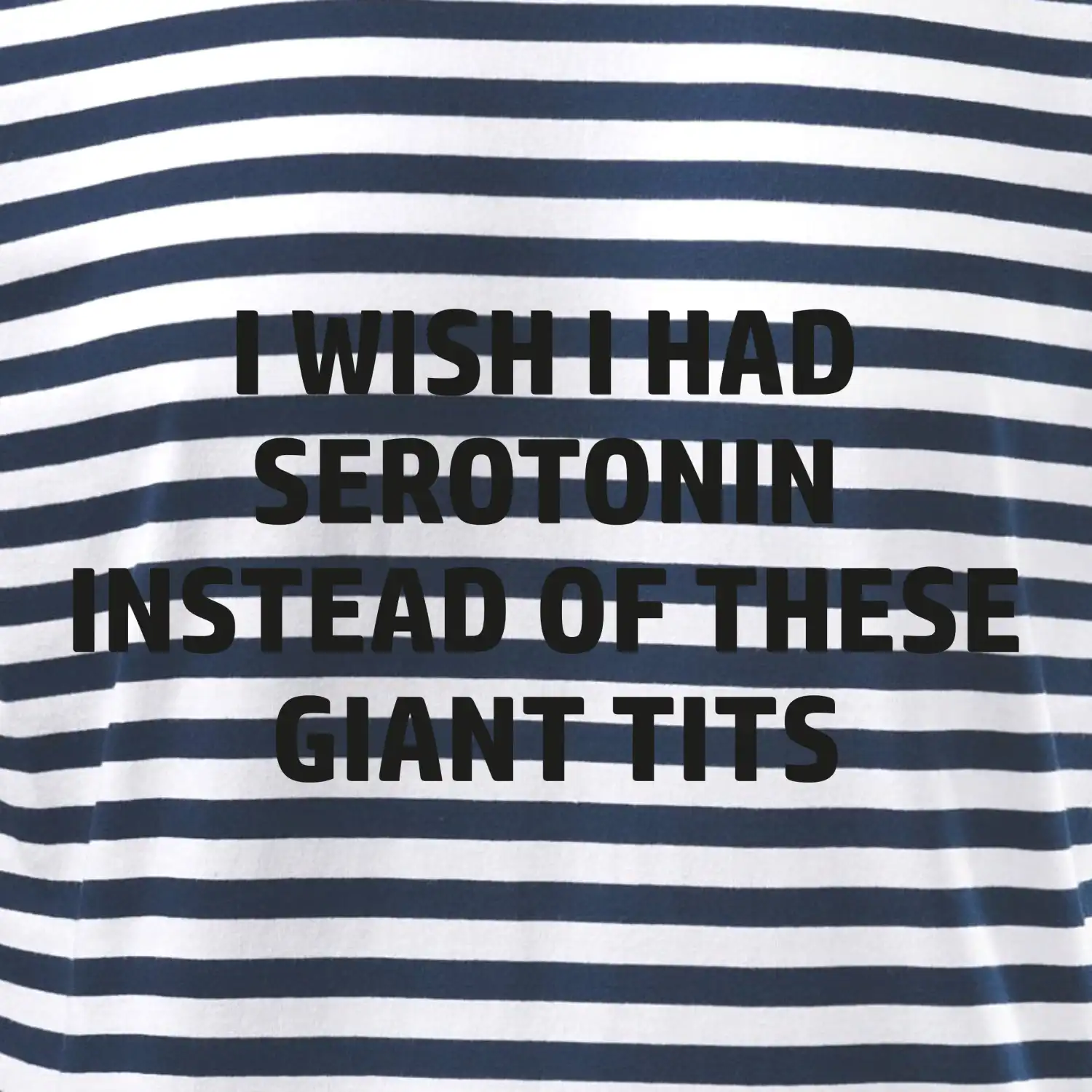 I wish I had serotonin instead of these giant tits