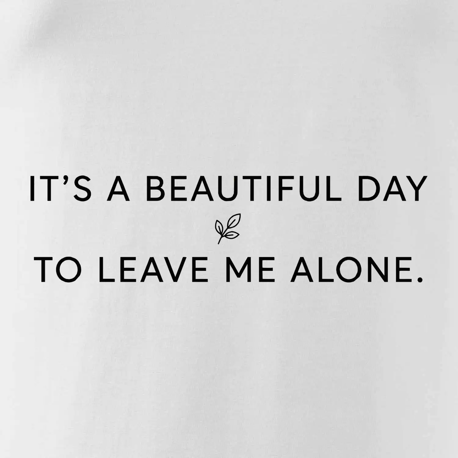 It's a beautiful day to leave me alone.