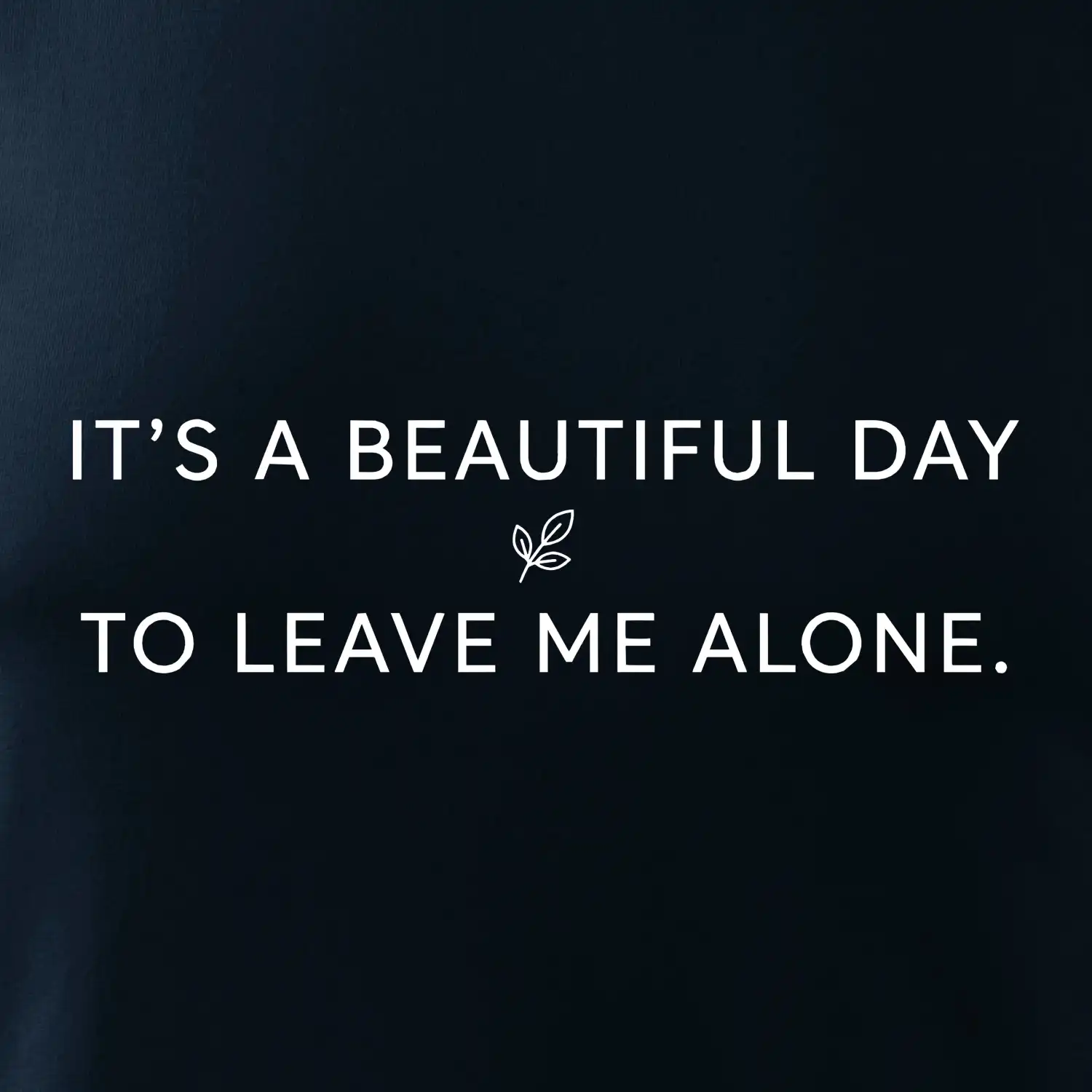 It's a beautiful day to leave me alone.